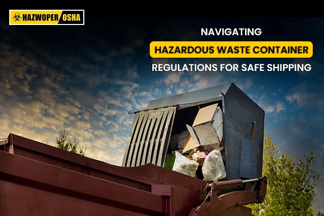 Navigating Hazardous Waste Container Regulations for Safe Shipping