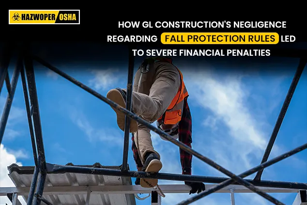 How GL Construction's Negligence Regarding Fall Protection Rules led to Severe Financial Penalties.